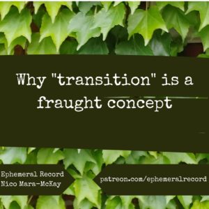 Title card: "Why 'transition' is a fraught concept," Ephemeral Record, Nico Mara-McKay, patreon.com/ephemeralrecord