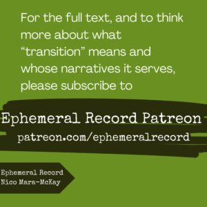 For the full text, and to think more about what “transition” means and whose narratives it serves, please subscribe to Ephemeral Record Patreon: patreon.com/ephemeralrecord