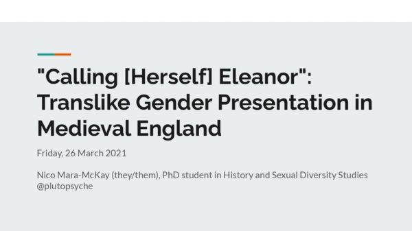Title slide: "Calling [Herself] Eleanor": Translike Gender Presentation in Medieval England, Friday, 26 March 2021, Nico Mara-McKay (they/them), PhD student in History and Sexual Diversity Studies, @plutopsyche