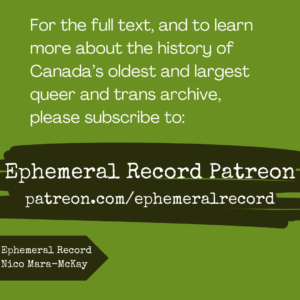 For the full text, and to learn more about the history of Canada’s oldest and largest queer and trans archive, please subscribe to: Ephemeral Record Patreon patreon.com/ephemeralrecord