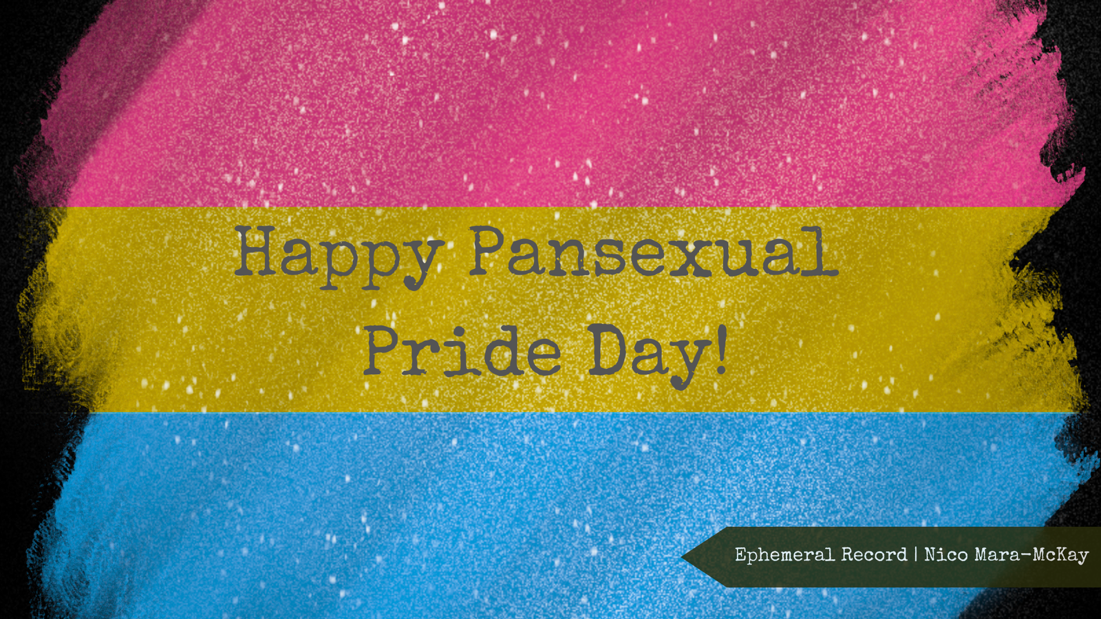 Happy Pansexual Pride Day! The pansexual flag (horizontal stripes of magenta, yellow, and cyan) brushed in glitter. A tagline for Ephemeral Record | Nico Mara-McKay appears in the bottom right corner. Graphic by Nico Mara-McKay (December 2025).
