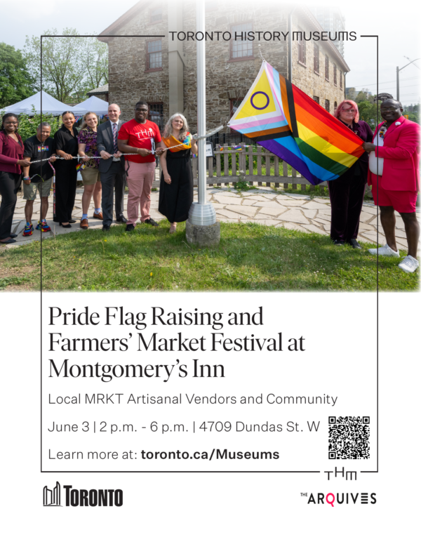 Poster: Pride Flag Raising and Farmers' Market Festival at Montgomery's Inn Local MRKT Artisanal Vendors and Community June 312-6 p.m. | 4709 Dundas St. W Learn more at: toronto.ca/Museums